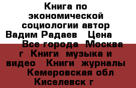 Книга по экономической социологии автор Вадим Радаев › Цена ­ 400 - Все города, Москва г. Книги, музыка и видео » Книги, журналы   . Кемеровская обл.,Киселевск г.